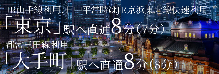 JR山手線利用、日中平常時はJR京浜東北線快速利用「東京」駅へ直通8分（7分）都営三田線利用「大手町」駅へ直通8分（8分）